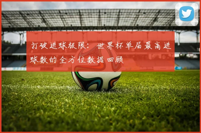 打破进球极限：世界杯单届最高进球数的全方位数据回顾