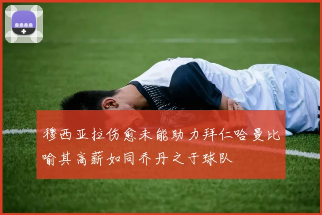 穆西亚拉伤愈未能助力拜仁哈曼比喻其高薪如同乔丹之于球队
