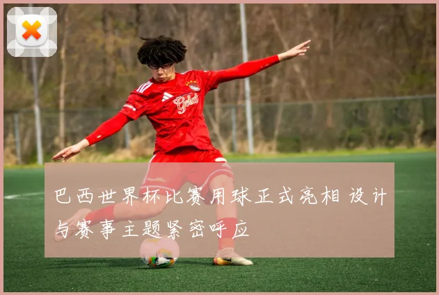 巴西世界杯比赛用球正式亮相 设计与赛事主题紧密呼应