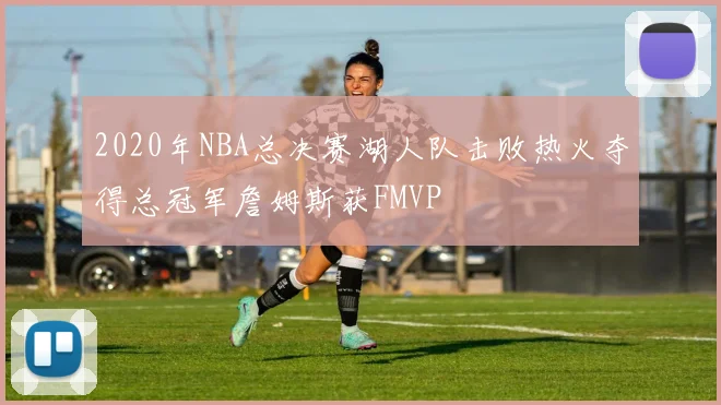 2020年NBA总决赛湖人队击败热火夺得总冠军詹姆斯获FMVP